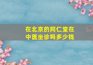 在北京的同仁堂在中医坐诊吗多少钱