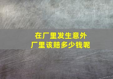 在厂里发生意外厂里该赔多少钱呢