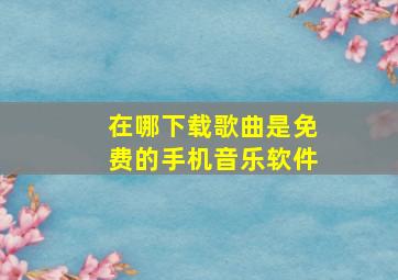 在哪下载歌曲是免费的手机音乐软件