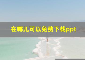 在哪儿可以免费下载ppt