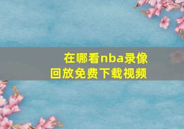 在哪看nba录像回放免费下载视频