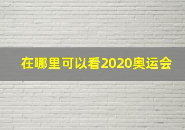 在哪里可以看2020奥运会