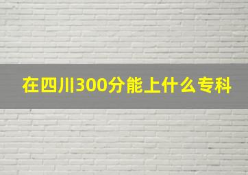 在四川300分能上什么专科