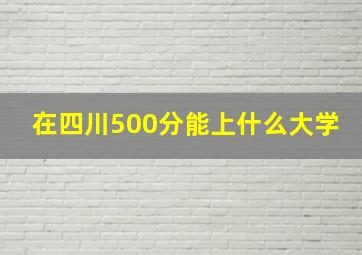 在四川500分能上什么大学