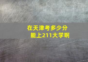 在天津考多少分能上211大学啊