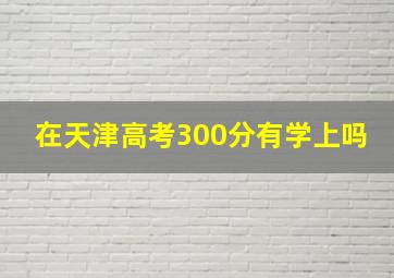 在天津高考300分有学上吗