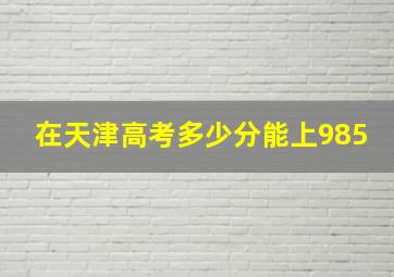 在天津高考多少分能上985