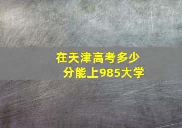 在天津高考多少分能上985大学