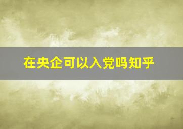 在央企可以入党吗知乎