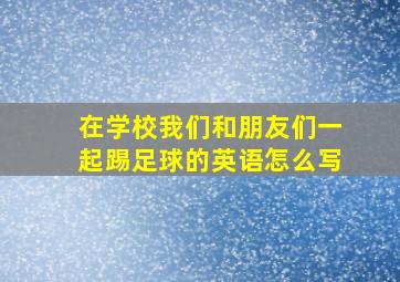 在学校我们和朋友们一起踢足球的英语怎么写