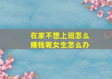 在家不想上班怎么赚钱呢女生怎么办