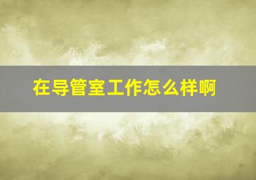 在导管室工作怎么样啊