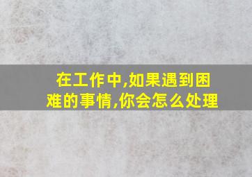 在工作中,如果遇到困难的事情,你会怎么处理