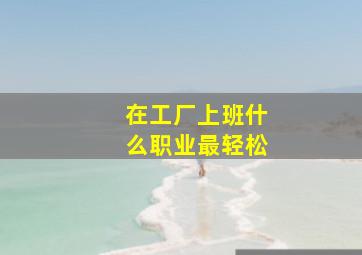 在工厂上班什么职业最轻松