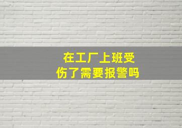 在工厂上班受伤了需要报警吗