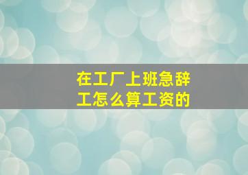 在工厂上班急辞工怎么算工资的