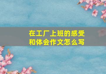 在工厂上班的感受和体会作文怎么写