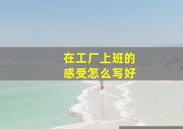 在工厂上班的感受怎么写好