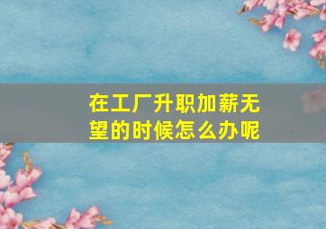 在工厂升职加薪无望的时候怎么办呢