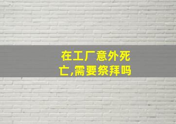 在工厂意外死亡,需要祭拜吗