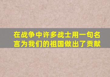 在战争中许多战士用一句名言为我们的祖国做出了贡献