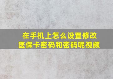 在手机上怎么设置修改医保卡密码和密码呢视频