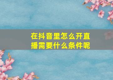 在抖音里怎么开直播需要什么条件呢