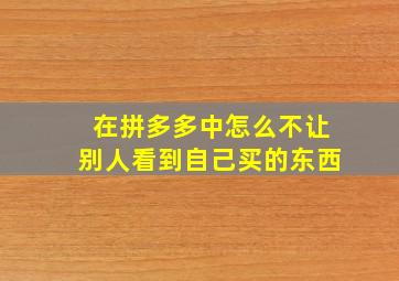 在拼多多中怎么不让别人看到自己买的东西