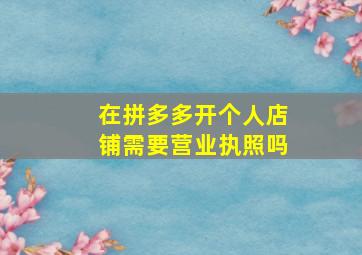 在拼多多开个人店铺需要营业执照吗