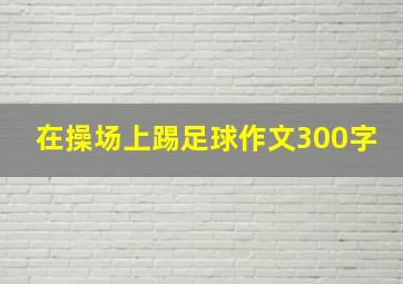 在操场上踢足球作文300字