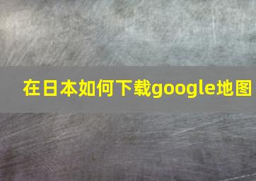 在日本如何下载google地图