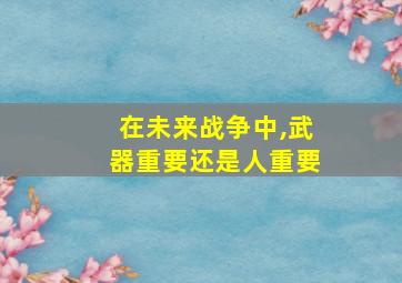 在未来战争中,武器重要还是人重要