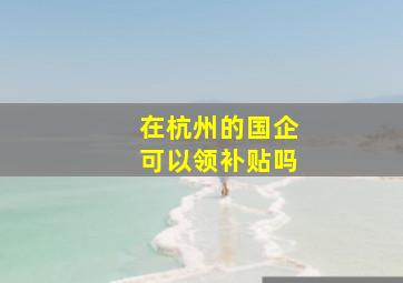 在杭州的国企可以领补贴吗