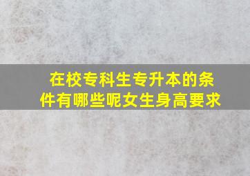 在校专科生专升本的条件有哪些呢女生身高要求