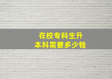 在校专科生升本科需要多少钱