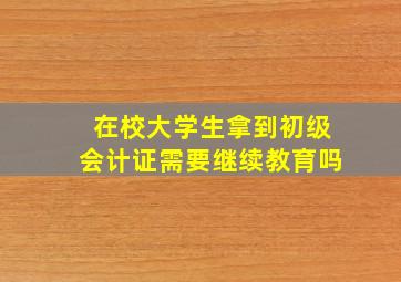 在校大学生拿到初级会计证需要继续教育吗