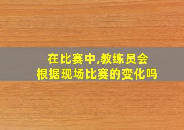 在比赛中,教练员会根据现场比赛的变化吗