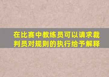 在比赛中教练员可以请求裁判员对规则的执行给予解释