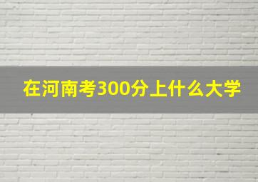 在河南考300分上什么大学