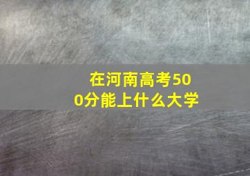 在河南高考500分能上什么大学