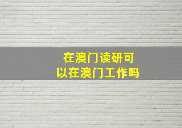 在澳门读研可以在澳门工作吗