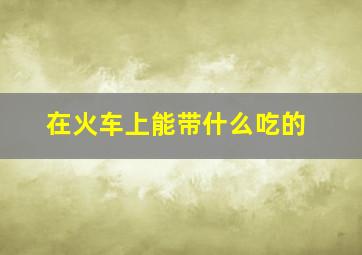 在火车上能带什么吃的