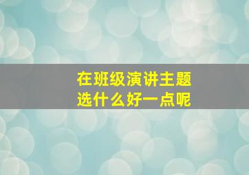 在班级演讲主题选什么好一点呢