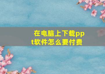 在电脑上下载ppt软件怎么要付费