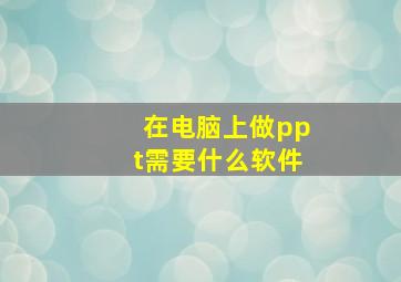 在电脑上做ppt需要什么软件