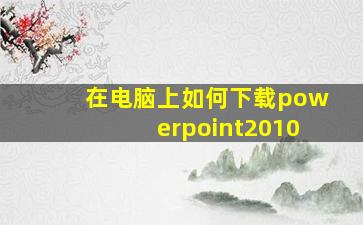 在电脑上如何下载powerpoint2010