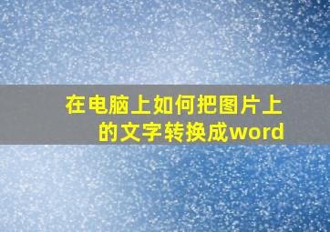 在电脑上如何把图片上的文字转换成word