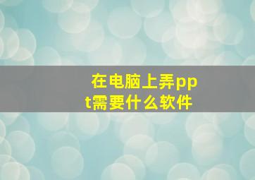 在电脑上弄ppt需要什么软件