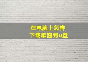 在电脑上怎样下载歌曲到u盘