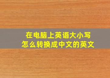 在电脑上英语大小写怎么转换成中文的英文